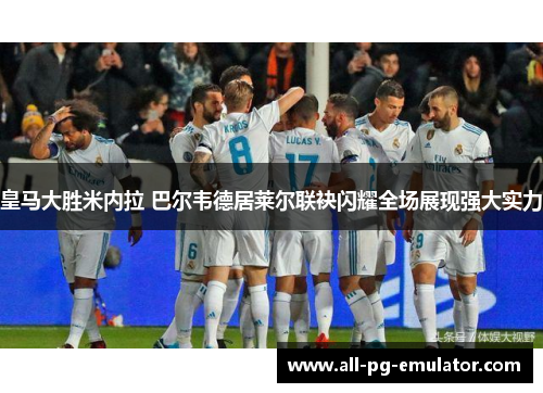 皇马大胜米内拉 巴尔韦德居莱尔联袂闪耀全场展现强大实力 皇马大胜米内拉 巴尔韦德居莱尔联袂闪耀全场展现强大实力