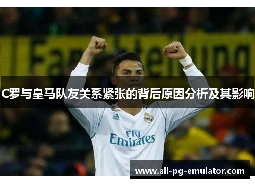 C罗与皇马队友关系紧张的背后原因分析及其影响 C罗与皇马队友关系紧张的背后原因分析及其影响