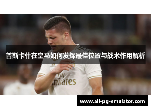 普斯卡什在皇马如何发挥最佳位置与战术作用解析 普斯卡什在皇马如何发挥最佳位置与战术作用解析
