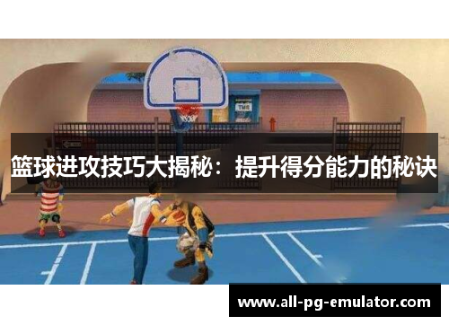 篮球进攻技巧大揭秘:提升得分能力的秘诀 篮球进攻技巧大揭秘:提升得分能力的秘诀