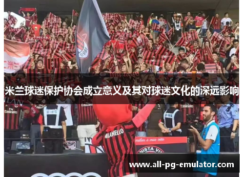 米兰球迷保护协会成立意义及其对球迷文化的深远影响 米兰球迷保护协会成立意义及其对球迷文化的深远影响