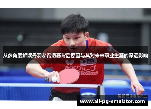 从多角度解读丹羽孝希退赛背后原因与其对未来职业生涯的深远影响 从多角度解读丹羽孝希退赛背后原因与其对未来职业生涯的深远影响