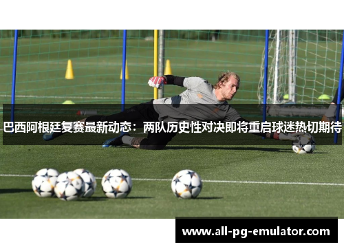 巴西阿根廷复赛最新动态:两队历史性对决即将重启球迷热切期待 巴西阿根廷复赛最新动态:两队历史性对决即将重启球迷热切期待