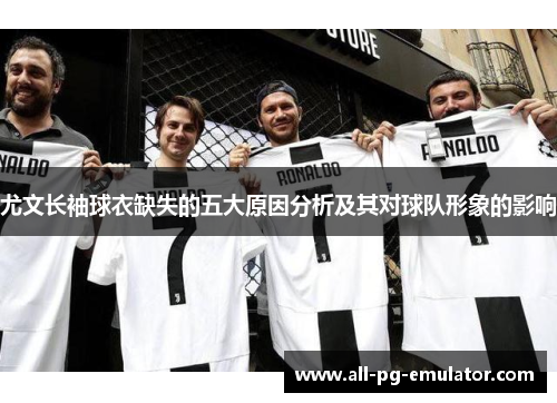 尤文长袖球衣缺失的五大原因分析及其对球队形象的影响 尤文长袖球衣缺失的五大原因分析及其对球队形象的影响