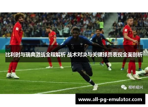 比利时与瑞典激战全程解析 战术对决与关键球员表现全面剖析 比利时与瑞典激战全程解析 战术对决与关键球员表现全面剖析