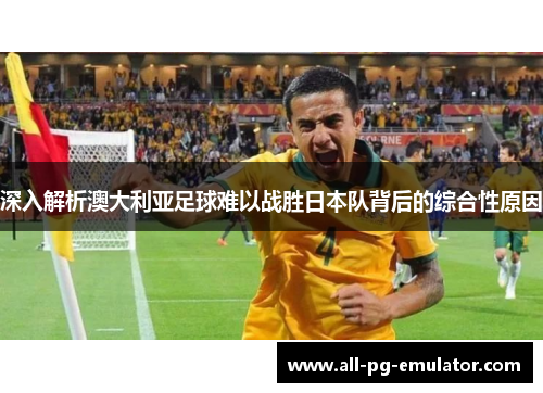 深入解析澳大利亚足球难以战胜日本队背后的综合性原因 深入解析澳大利亚足球难以战胜日本队背后的综合性原因