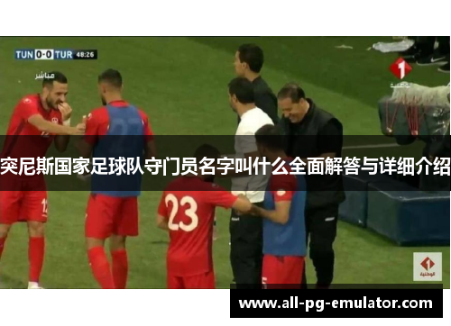 突尼斯国家足球队守门员名字叫什么全面解答与详细介绍 突尼斯国家足球队守门员名字叫什么全面解答与详细介绍
