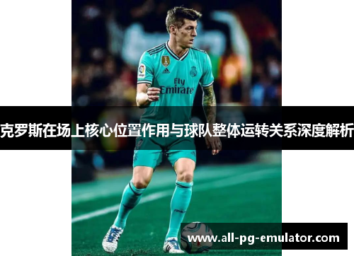 克罗斯在场上核心位置作用与球队整体运转关系深度解析 克罗斯在场上核心位置作用与球队整体运转关系深度解析
