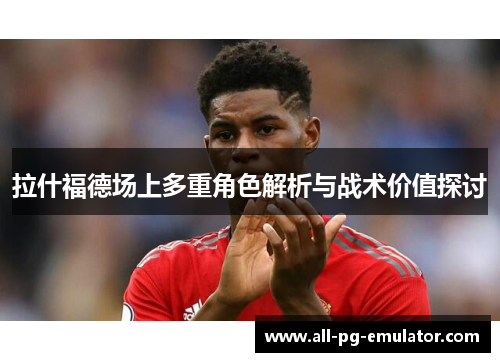 拉什福德场上多重角色解析与战术价值探讨 拉什福德场上多重角色解析与战术价值探讨