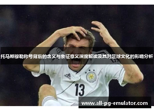 托马斯穆勒称号背后的含义与象征意义深度解读及其对足球文化的影响分析 托马斯穆勒称号背后的含义与象征意义深度解读及其对足球文化的影响分析