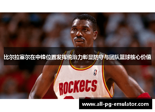 比尔拉塞尔在中锋位置发挥统治力彰显防守与团队篮球核心价值 比尔拉塞尔在中锋位置发挥统治力彰显防守与团队篮球核心价值
