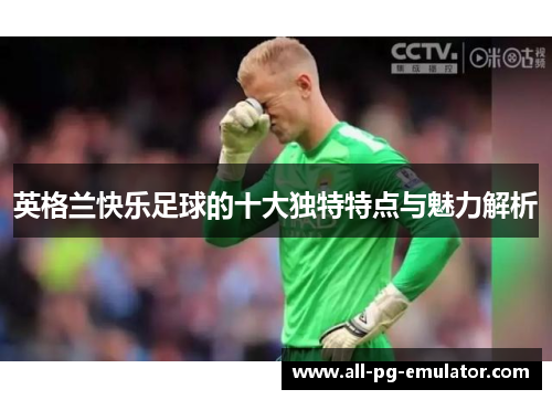 英格兰快乐足球的十大独特特点与魅力解析 英格兰快乐足球的十大独特特点与魅力解析