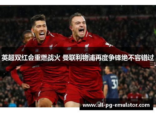 英超双红会重燃战火 曼联利物浦再度争锋绝不容错过 英超双红会重燃战火 曼联利物浦再度争锋绝不容错过