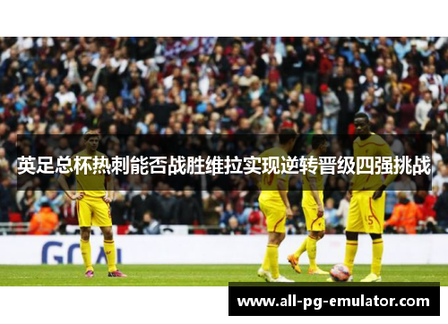 英足总杯热刺能否战胜维拉实现逆转晋级四强挑战 英足总杯热刺能否战胜维拉实现逆转晋级四强挑战