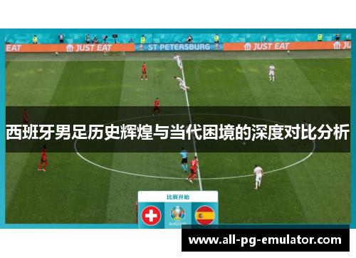 西班牙男足历史辉煌与当代困境的深度对比分析 西班牙男足历史辉煌与当代困境的深度对比分析