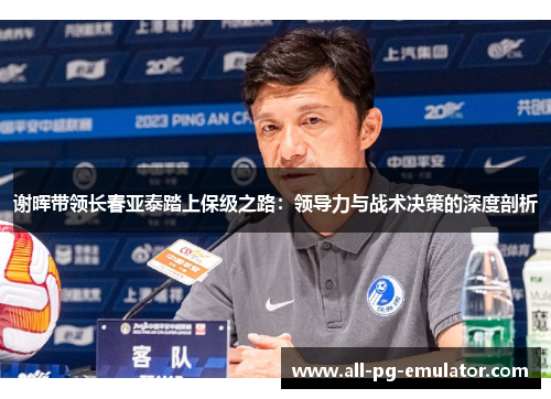谢晖带领长春亚泰踏上保级之路:领导力与战术决策的深度剖析 谢晖带领长春亚泰踏上保级之路:领导力与战术决策的深度剖析