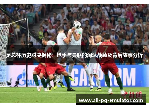 足总杯历史对决揭秘:枪手与曼联的淘汰战绩及背后故事分析 足总杯历史对决揭秘:枪手与曼联的淘汰战绩及背后故事分析