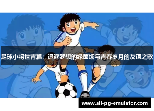 足球小将世青篇:追逐梦想的绿茵场与青春岁月的友谊之歌 足球小将世青篇:追逐梦想的绿茵场与青春岁月的友谊之歌
