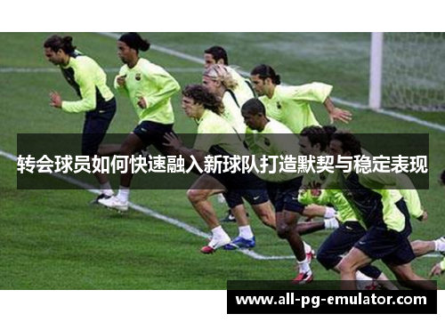 转会球员如何快速融入新球队打造默契与稳定表现 转会球员如何快速融入新球队打造默契与稳定表现