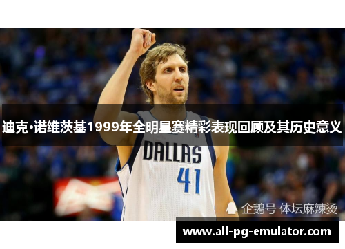 迪克·诺维茨基1999年全明星赛精彩表现回顾及其历史意义 迪克·诺维茨基1999年全明星赛精彩表现回顾及其历史意义