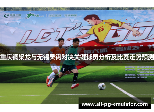 重庆铜梁龙与无锡吴钩对决关键球员分析及比赛走势预测 重庆铜梁龙与无锡吴钩对决关键球员分析及比赛走势预测