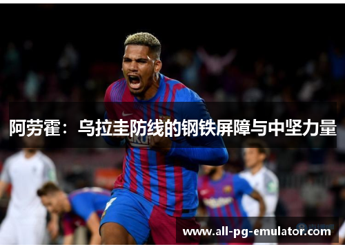 阿劳霍:乌拉圭防线的钢铁屏障与中坚力量 阿劳霍:乌拉圭防线的钢铁屏障与中坚力量