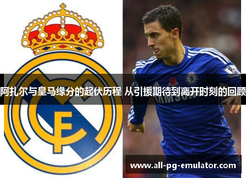 阿扎尔与皇马缘分的起伏历程 从引援期待到离开时刻的回顾 阿扎尔与皇马缘分的起伏历程 从引援期待到离开时刻的回顾