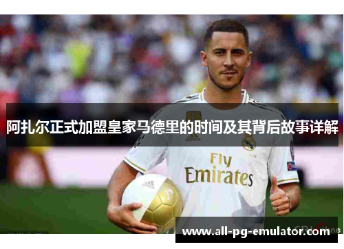 阿扎尔正式加盟皇家马德里的时间及其背后故事详解