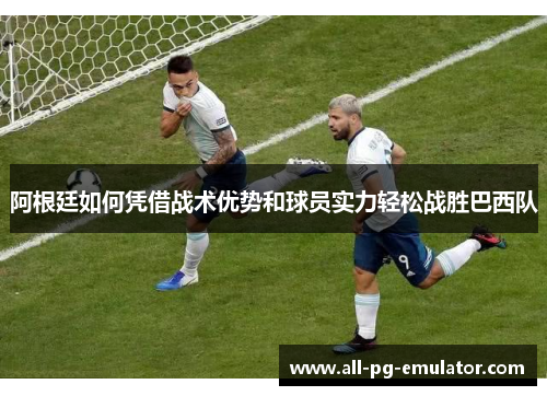 阿根廷如何凭借战术优势和球员实力轻松战胜巴西队 阿根廷如何凭借战术优势和球员实力轻松战胜巴西队