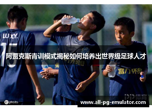 阿贾克斯青训模式揭秘如何培养出世界级足球人才