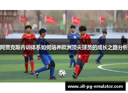 阿贾克斯青训体系如何培养欧洲顶尖球员的成长之路分析 阿贾克斯青训体系如何培养欧洲顶尖球员的成长之路分析