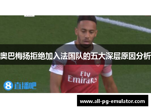 奥巴梅扬拒绝加入法国队的五大深层原因分析 奥巴梅扬拒绝加入法国队的五大深层原因分析