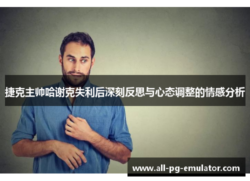 捷克主帅哈谢克失利后深刻反思与心态调整的情感分析 捷克主帅哈谢克失利后深刻反思与心态调整的情感分析