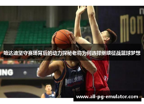 哈达迪坚守赛场背后的动力探秘老将为何选择继续征战篮球梦想 哈达迪坚守赛场背后的动力探秘老将为何选择继续征战篮球梦想