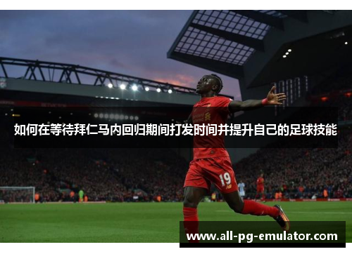 如何在等待拜仁马内回归期间打发时间并提升自己的足球技能 如何在等待拜仁马内回归期间打发时间并提升自己的足球技能