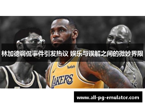 林加德调侃事件引发热议 娱乐与误解之间的微妙界限 林加德调侃事件引发热议 娱乐与误解之间的微妙界限
