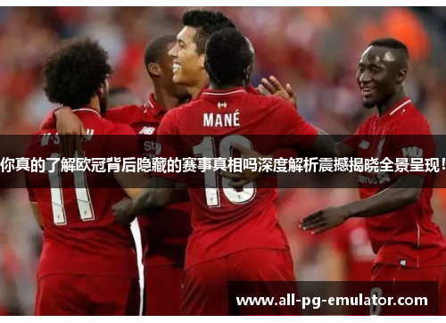 你真的了解欧冠背后隐藏的赛事真相吗深度解析震撼揭晓全景呈现! 你真的了解欧冠背后隐藏的赛事真相吗深度解析震撼揭晓全景呈现!