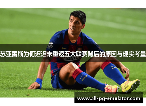 苏亚雷斯为何迟迟未重返五大联赛背后的原因与现实考量
