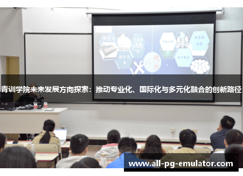 青训学院未来发展方向探索:推动专业化、国际化与多元化融合的创新路径 青训学院未来发展方向探索:推动专业化、国际化与多元化融合的创新路径