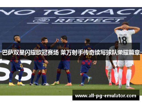 巴萨双星闪耀欧冠赛场 莱万射手传奇续写球队荣耀篇章 巴萨双星闪耀欧冠赛场 莱万射手传奇续写球队荣耀篇章