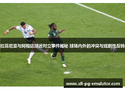 拉菲尼亚与阿根廷球迷对立事件揭秘 球场内外的冲突与戏剧性反转 拉菲尼亚与阿根廷球迷对立事件揭秘 球场内外的冲突与戏剧性反转