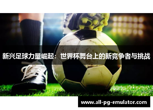 新兴足球力量崛起：世界杯舞台上的新竞争者与挑战