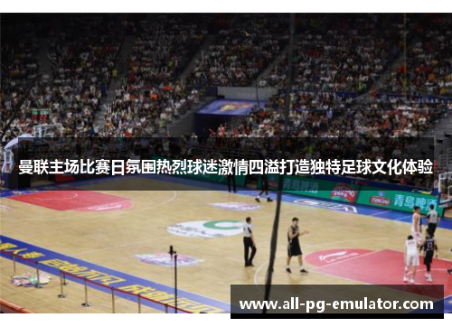 曼联主场比赛日氛围热烈球迷激情四溢打造独特足球文化体验