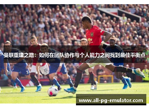 曼联重建之路:如何在团队协作与个人能力之间找到最佳平衡点 曼联重建之路:如何在团队协作与个人能力之间找到最佳平衡点