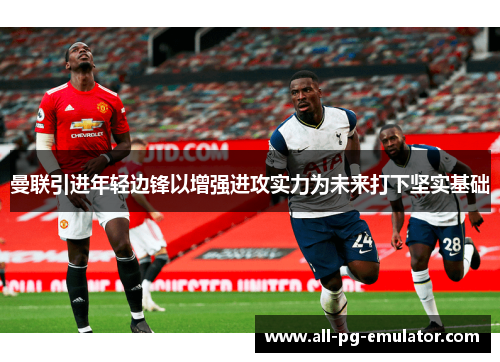 曼联引进年轻边锋以增强进攻实力为未来打下坚实基础 曼联引进年轻边锋以增强进攻实力为未来打下坚实基础