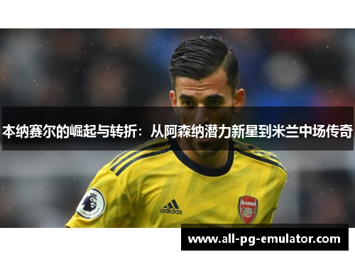 本纳赛尔的崛起与转折:从阿森纳潜力新星到米兰中场传奇 本纳赛尔的崛起与转折:从阿森纳潜力新星到米兰中场传奇