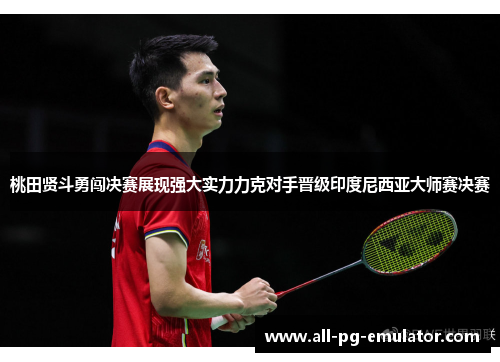 桃田贤斗勇闯决赛展现强大实力力克对手晋级印度尼西亚大师赛决赛