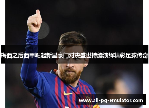 梅西之后西甲崛起新星豪门对决盛世持续演绎精彩足球传奇 梅西之后西甲崛起新星豪门对决盛世持续演绎精彩足球传奇