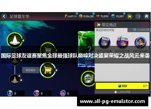 国际足球友谊赛聚焦全球最强球队巅峰对决盛宴荣耀之战风云来袭 国际足球友谊赛聚焦全球最强球队巅峰对决盛宴荣耀之战风云来袭