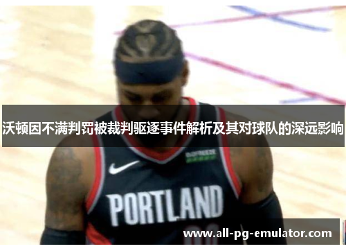 沃顿因不满判罚被裁判驱逐事件解析及其对球队的深远影响 沃顿因不满判罚被裁判驱逐事件解析及其对球队的深远影响